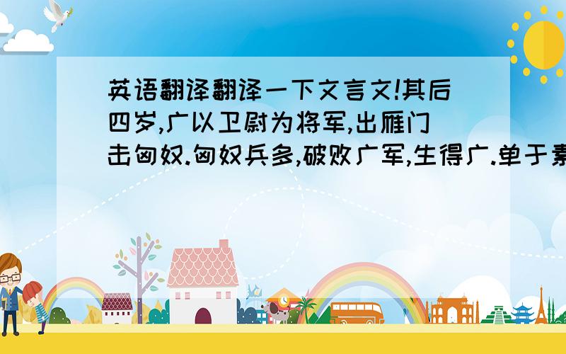 英语翻译翻译一下文言文!其后四岁,广以卫尉为将军,出雁门击匈奴.匈奴兵多,破败广军,生得广.单于素闻广贤,令曰: