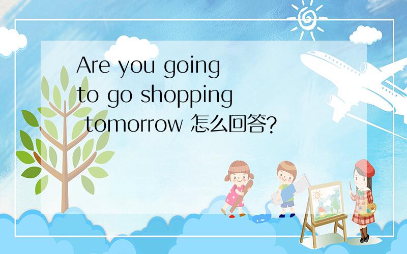 Are you going to go shopping tomorrow 怎么回答?