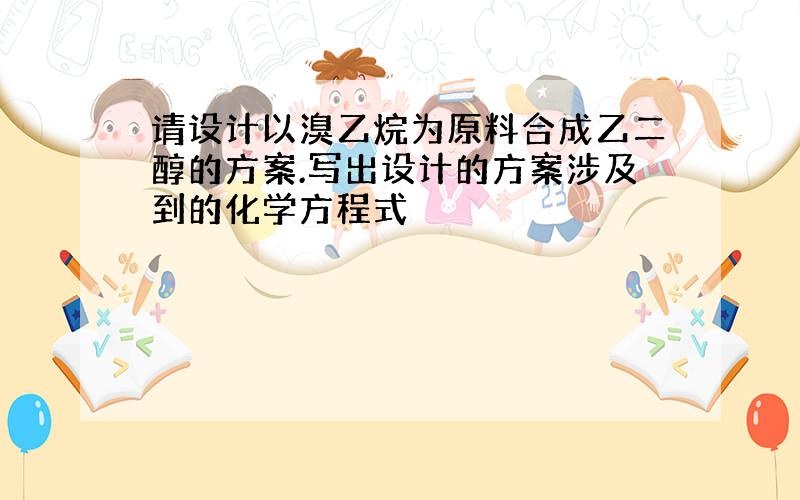 请设计以溴乙烷为原料合成乙二醇的方案.写出设计的方案涉及到的化学方程式