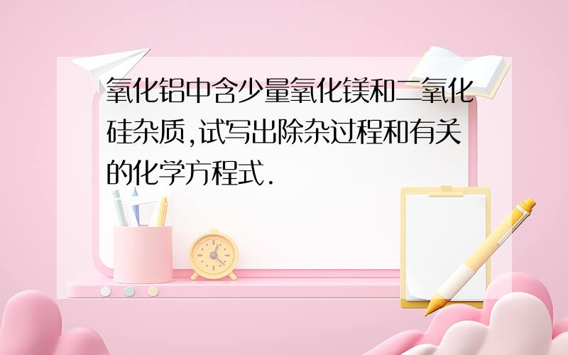 氧化铝中含少量氧化镁和二氧化硅杂质,试写出除杂过程和有关的化学方程式.