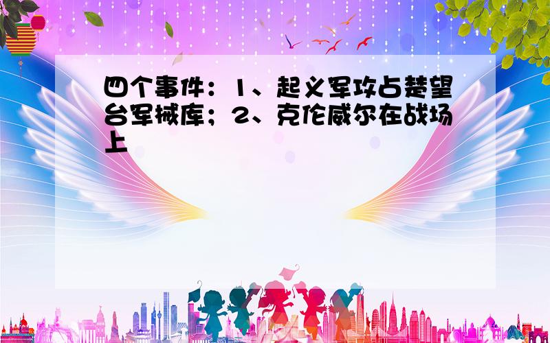 四个事件：1、起义军攻占楚望台军械库；2、克伦威尔在战场上