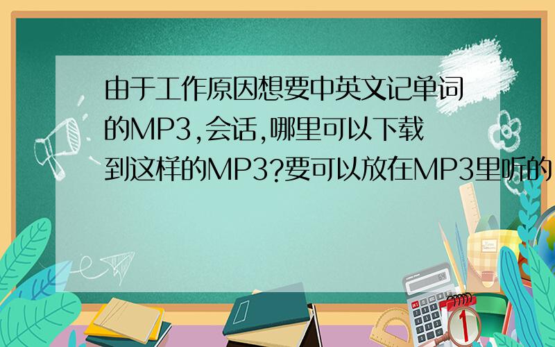 由于工作原因想要中英文记单词的MP3,会话,哪里可以下载到这样的MP3?要可以放在MP3里听的.