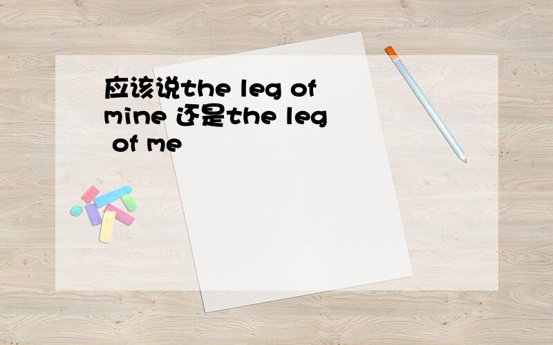 应该说the leg of mine 还是the leg of me