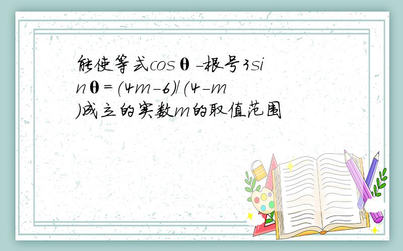 能使等式cosθ-根号3sinθ=(4m-6)/(4-m)成立的实数m的取值范围