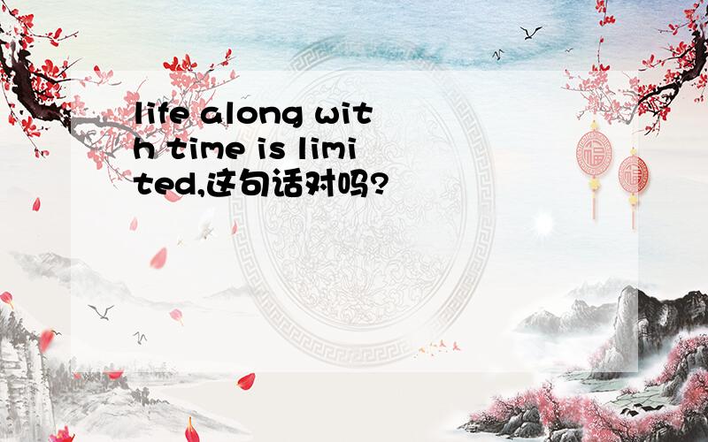 life along with time is limited,这句话对吗?