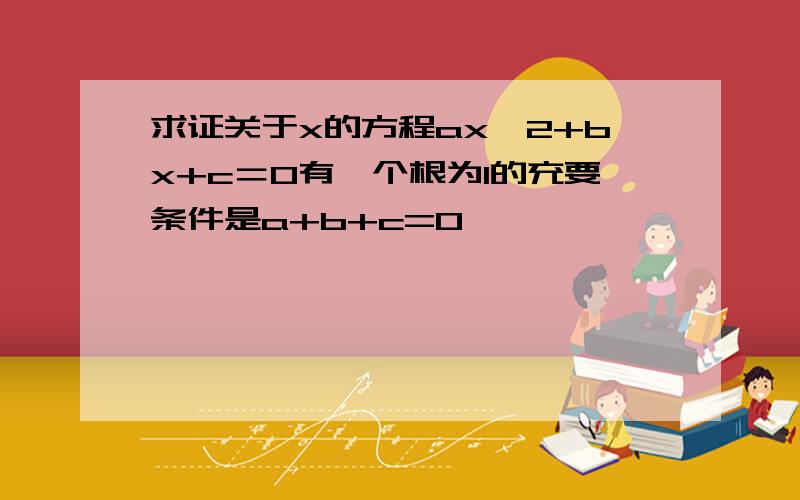 求证关于x的方程ax^2+bx+c＝0有一个根为1的充要条件是a+b+c=0