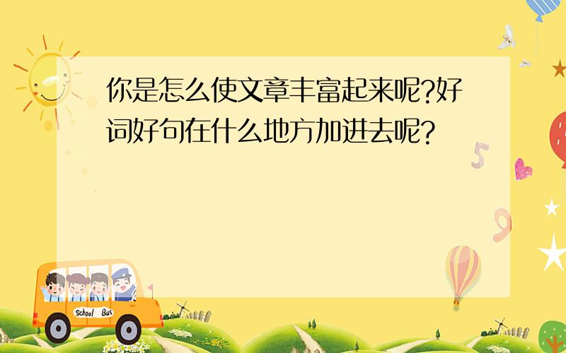 你是怎么使文章丰富起来呢?好词好句在什么地方加进去呢?