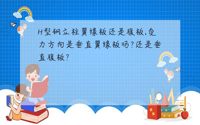 H型钢立柱翼缘板还是腹板,受力方向是垂直翼缘板吗?还是垂直腹板?