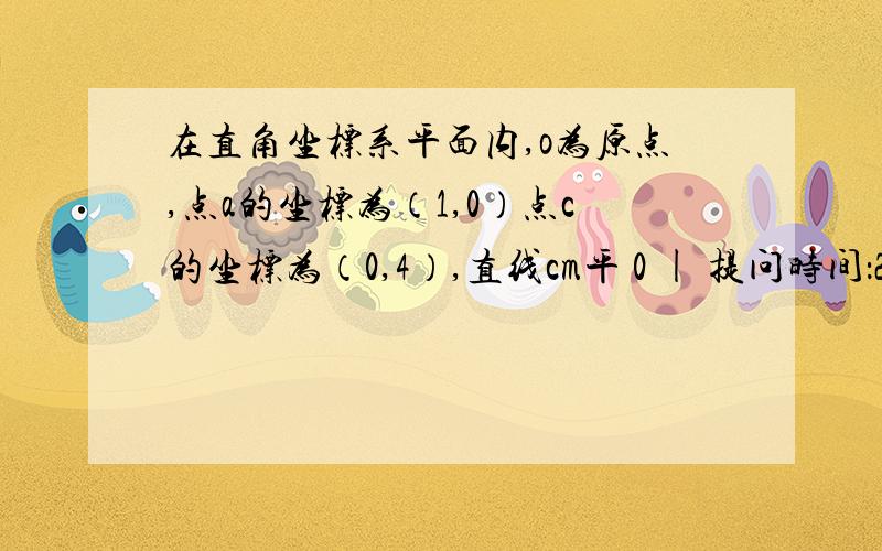 在直角坐标系平面内,o为原点,点a的坐标为（1,0）点c的坐标为（0,4）,直线cm平 0 | 提问时间：2