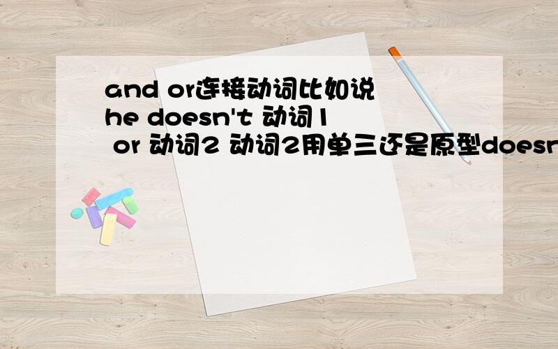 and or连接动词比如说 he doesn't 动词1 or 动词2 动词2用单三还是原型doesn't换成didnt