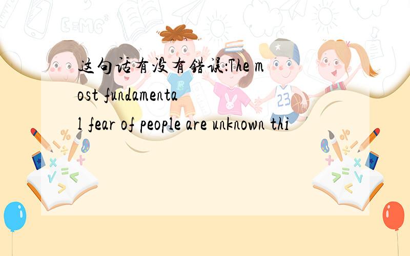 这句话有没有错误：The most fundamental fear of people are unknown thi