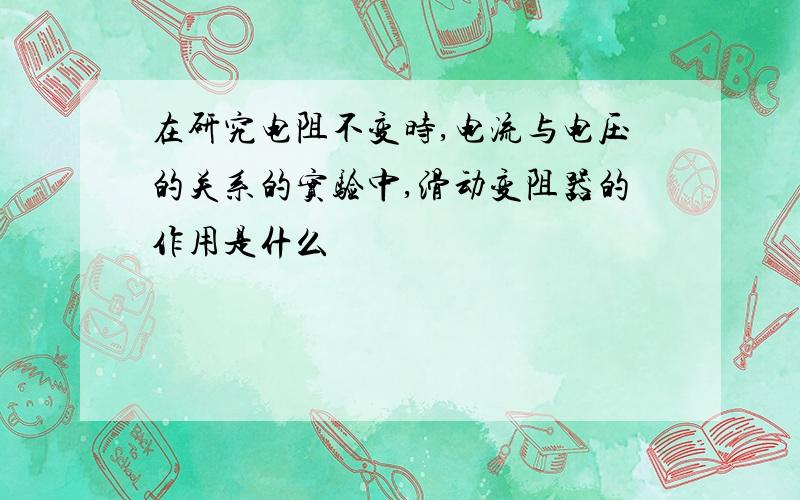 在研究电阻不变时,电流与电压的关系的实验中,滑动变阻器的作用是什么