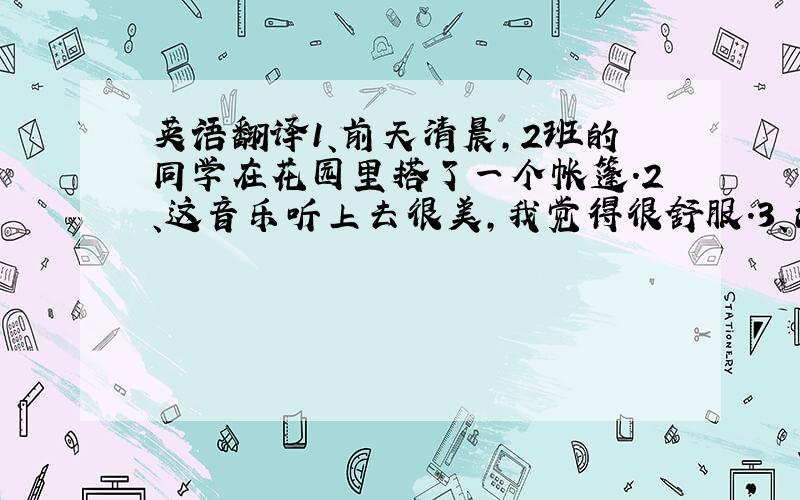 英语翻译1、前天清晨,2班的同学在花园里搭了一个帐篷.2、这音乐听上去很美,我觉得很舒服.3、消防员们正在扑灭森林大火.