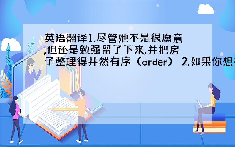 英语翻译1.尽管她不是很愿意,但还是勉强留了下来,并把房子整理得井然有序（order） 2.如果你想在这次高考中取得好成