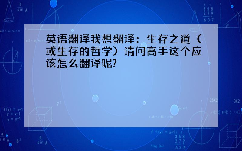 英语翻译我想翻译：生存之道（或生存的哲学）请问高手这个应该怎么翻译呢?