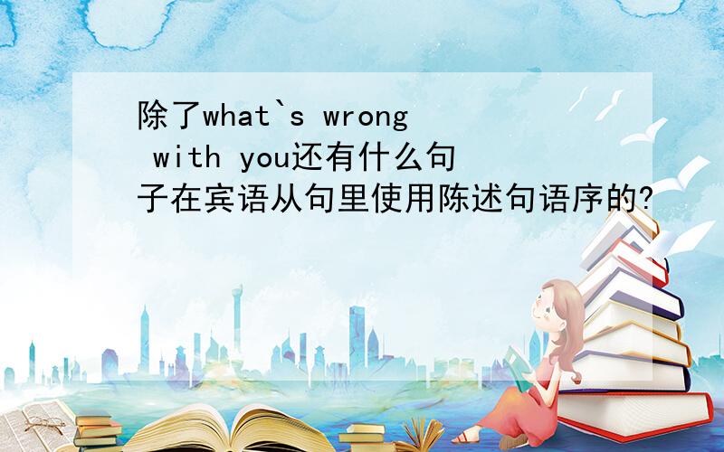 除了what`s wrong with you还有什么句子在宾语从句里使用陈述句语序的?