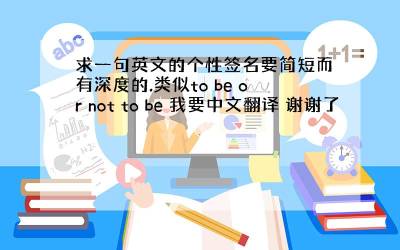 求一句英文的个性签名要简短而有深度的.类似to be or not to be 我要中文翻译 谢谢了