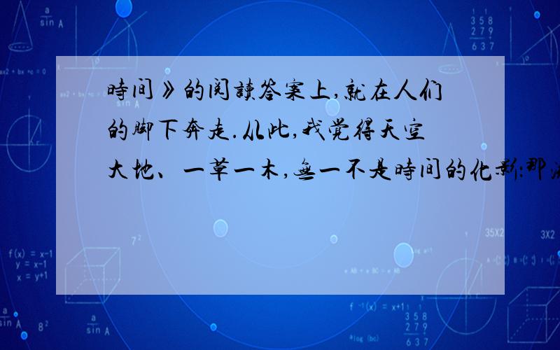 时间》的阅读答案上,就在人们的脚下奔走.从此,我觉得天空大地、一草一木,无一不是时间的化影：那流水不是时间在流淌?那轻风