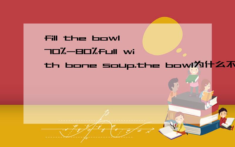 fill the bowl 70%-80%full with bone soup.the bowl为什么不在full后?