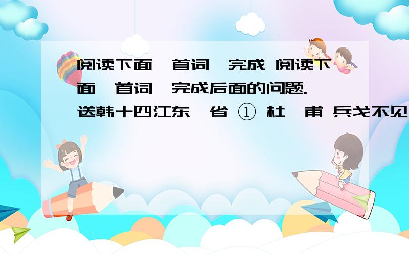 阅读下面一首词,完成 阅读下面一首词,完成后面的问题. 送韩十四江东觐省 ① 杜　甫 兵戈不见老莱衣 ② ,叹息人间万事