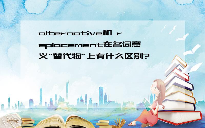 alternative和 replacement在名词意义“替代物”上有什么区别?