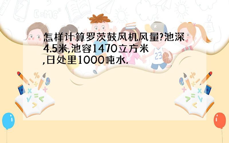 怎样计算罗茨鼓风机风量?池深4.5米,池容1470立方米,日处里1000吨水.