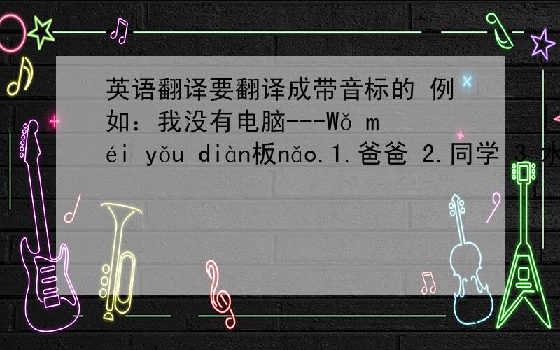 英语翻译要翻译成带音标的 例如：我没有电脑---Wǒ méi yǒu diàn板nǎo.1.爸爸 2.同学 3.水田 4