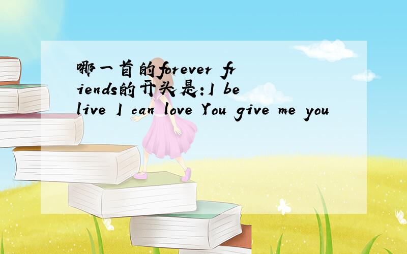 哪一首的forever friends的开头是:I belive I can love You give me you