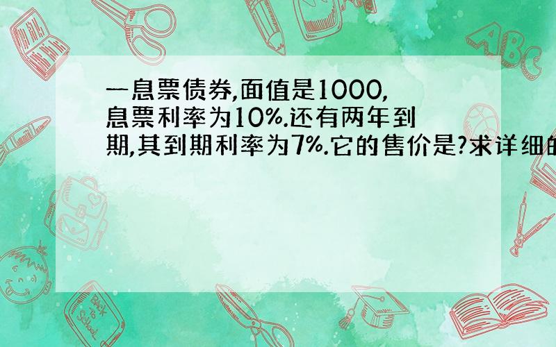 一息票债券,面值是1000,息票利率为10%.还有两年到期,其到期利率为7%.它的售价是?求详细的公式和讲解.多谢