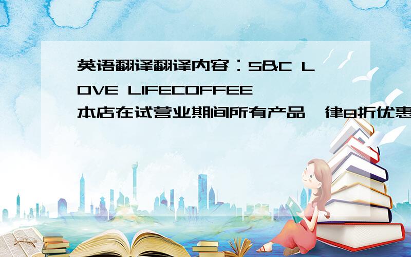 英语翻译翻译内容：S&C LOVE LIFECOFFEE本店在试营业期间所有产品一律8折优惠!满6杯咖啡送一杯.喜欢咖啡