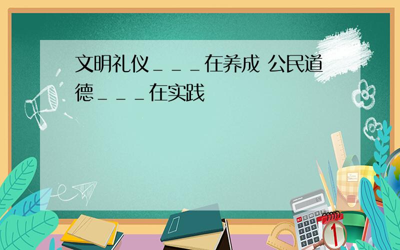 文明礼仪＿＿＿在养成 公民道德＿＿＿在实践