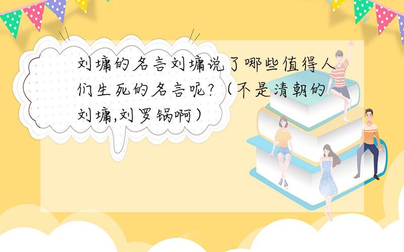 刘墉的名言刘墉说了哪些值得人们生死的名言呢?（不是清朝的刘墉,刘罗锅啊）