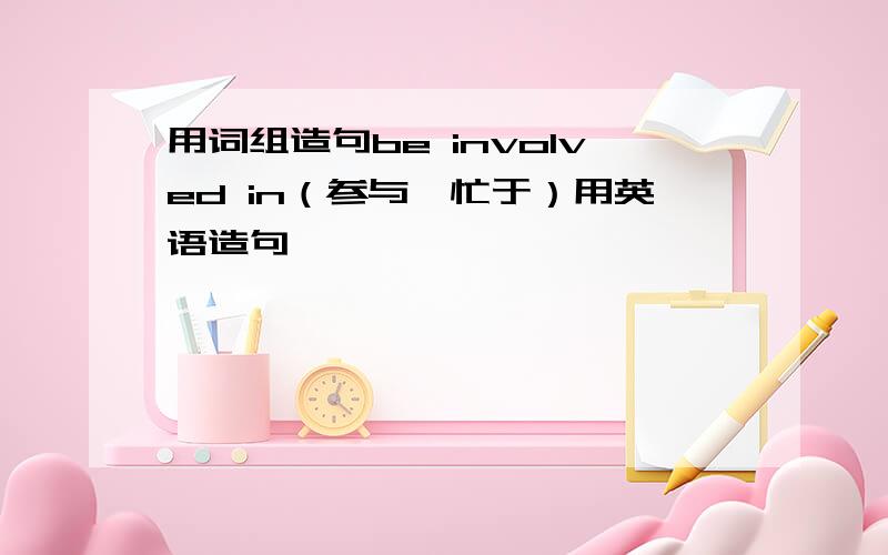 用词组造句be involved in（参与,忙于）用英语造句