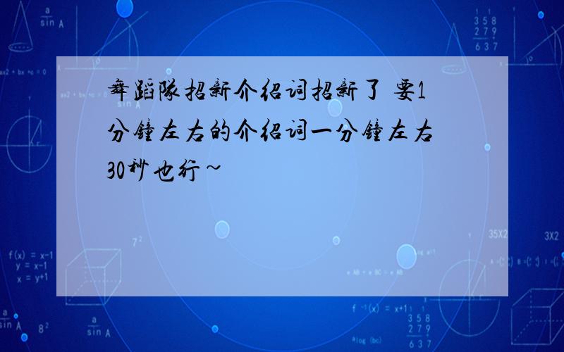 舞蹈队招新介绍词招新了 要1分钟左右的介绍词一分钟左右 30秒也行~