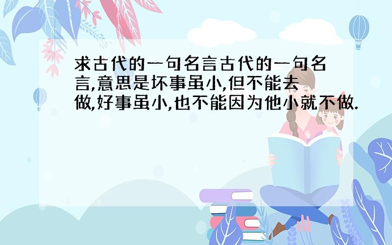 求古代的一句名言古代的一句名言,意思是坏事虽小,但不能去做,好事虽小,也不能因为他小就不做.