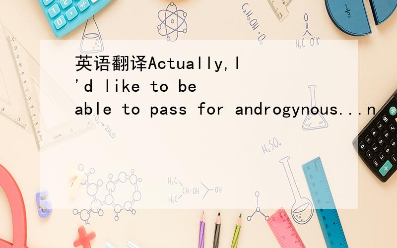 英语翻译Actually,I'd like to be able to pass for androgynous...n