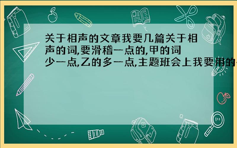 关于相声的文章我要几篇关于相声的词,要滑稽一点的,甲的词少一点,乙的多一点,主题班会上我要用的~额,有点乱额,能在给篇吗