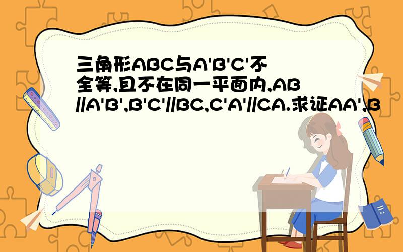 三角形ABC与A'B'C'不全等,且不在同一平面内,AB//A'B',B'C'//BC,C'A'//CA.求证AA',B