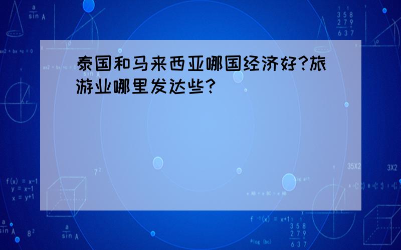 泰国和马来西亚哪国经济好?旅游业哪里发达些?