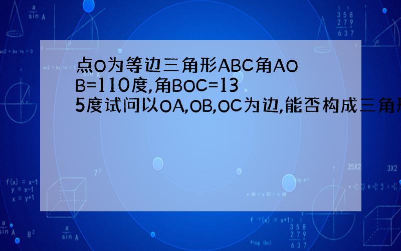 点O为等边三角形ABC角AOB=110度,角BOC=135度试问以OA,OB,OC为边,能否构成三角形且求三角形各内角度