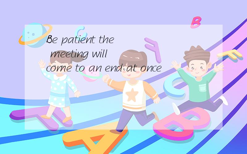 Be patient the meeting will come to an end at once