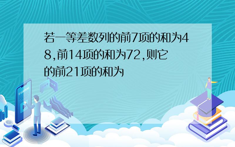 若一等差数列的前7项的和为48,前14项的和为72,则它的前21项的和为