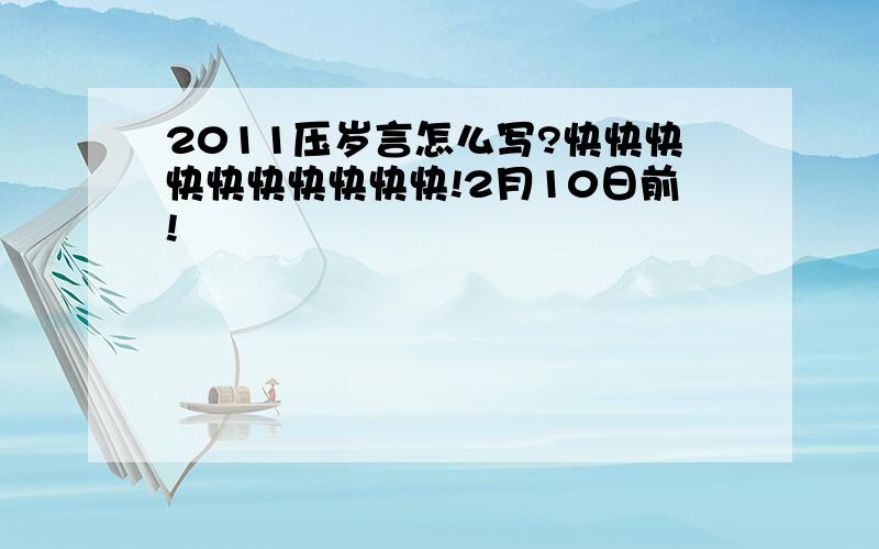 2011压岁言怎么写?快快快快快快快快快快!2月10日前!