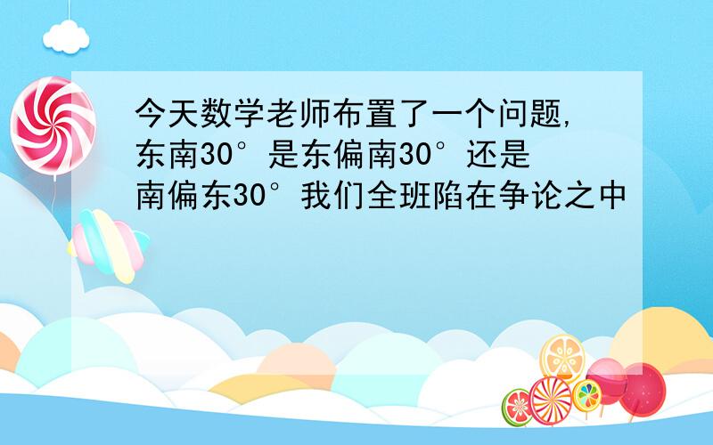 今天数学老师布置了一个问题,东南30°是东偏南30°还是南偏东30°我们全班陷在争论之中