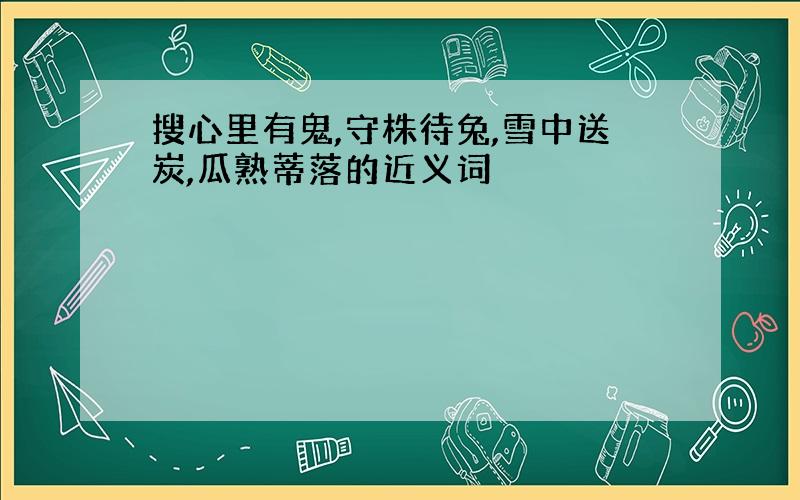 搜心里有鬼,守株待兔,雪中送炭,瓜熟蒂落的近义词