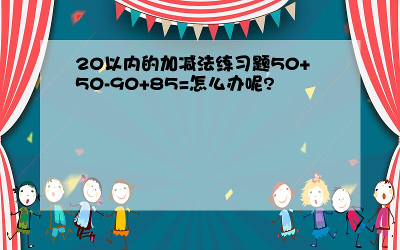 20以内的加减法练习题50+50-90+85=怎么办呢?