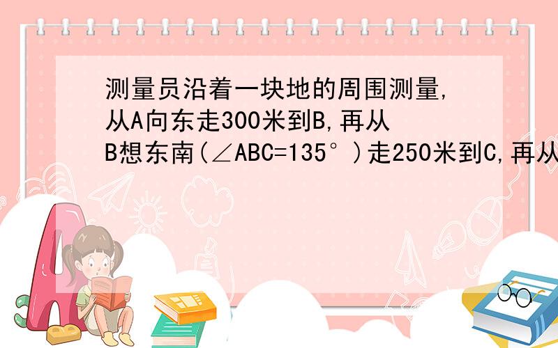 测量员沿着一块地的周围测量,从A向东走300米到B,再从B想东南(∠ABC=135°)走250米到C,再从C向西南（BC