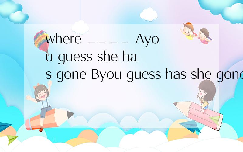 where ____ Ayou guess she has gone Byou guess has she goneCd