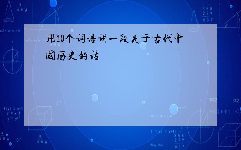 用10个词语讲一段关于古代中国历史的话