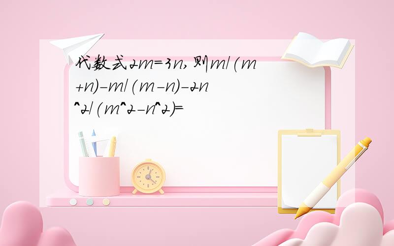 代数式2m=3n,则m/(m+n)-m/(m-n)-2n^2/(m^2-n^2)=